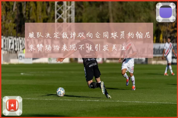 狼队决定裁掉双向合同球员约翰尼朱赞场均表现不佳引发关注