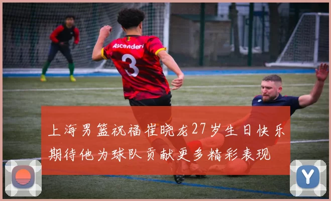 上海男篮祝福崔晓龙27岁生日快乐期待他为球队贡献更多精彩表现