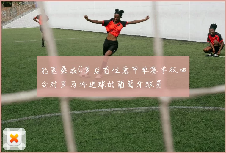 孔塞桑成C罗后首位意甲单赛季双回合对罗马均进球的葡萄牙球员