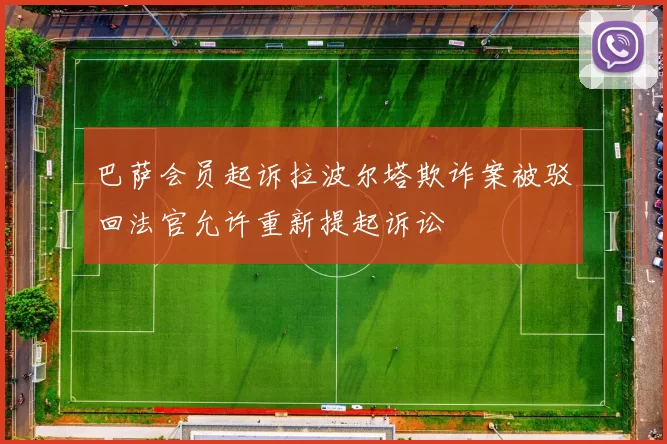 巴萨会员起诉拉波尔塔欺诈案被驳回法官允许重新提起诉讼
