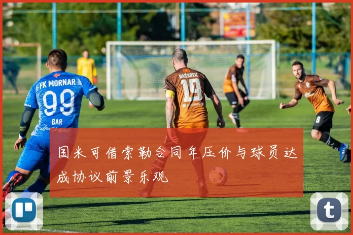国米可借索勒合同年压价与球员达成协议前景乐观