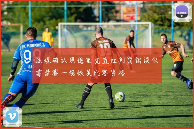 法媒确认恩德里克直红判罚错误仅需禁赛一场恢复比赛资格