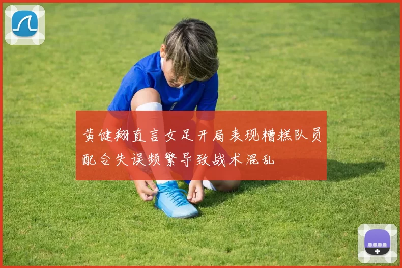 黄健翔直言女足开局表现糟糕队员配合失误频繁导致战术混乱