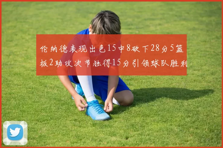 伦纳德表现出色15中8砍下28分5篮板2助攻次节独得15分引领球队胜利