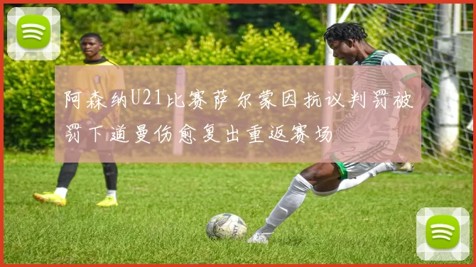 阿森纳U21比赛萨尔蒙因抗议判罚被罚下道曼伤愈复出重返赛场