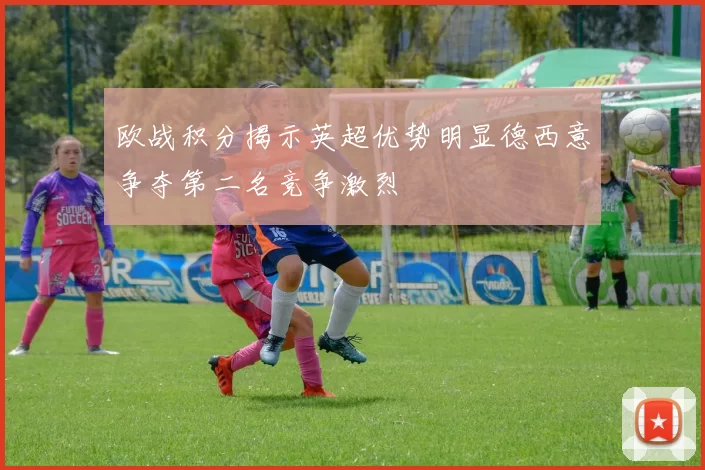 欧战积分揭示英超优势明显德西意争夺第二名竞争激烈