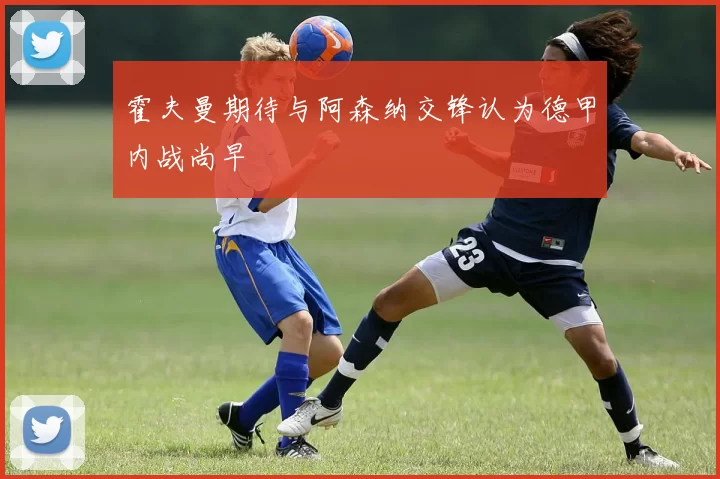 霍夫曼期待与阿森纳交锋认为德甲内战尚早