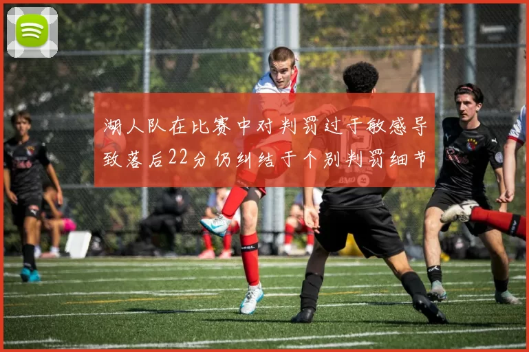 湖人队在比赛中对判罚过于敏感导致落后22分仍纠结于个别判罚细节
