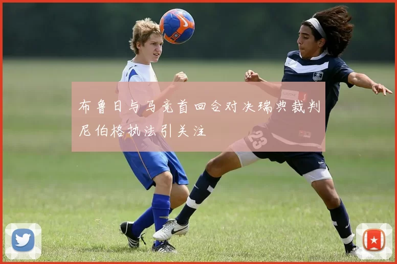 布鲁日与马竞首回合对决瑞典裁判尼伯格执法引关注