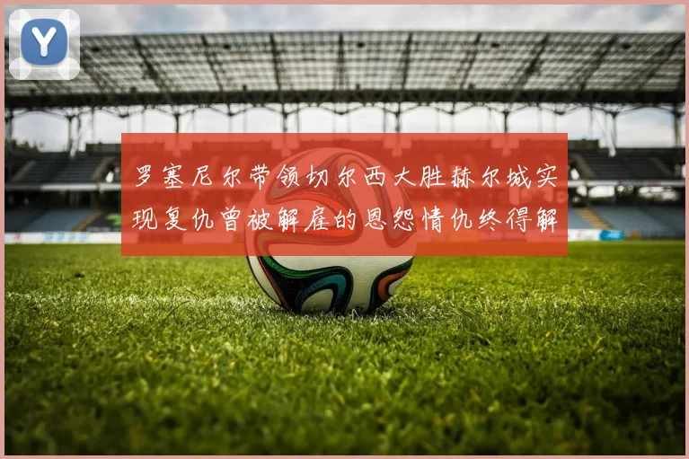 罗塞尼尔带领切尔西大胜赫尔城实现复仇曾被解雇的恩怨情仇终得解开