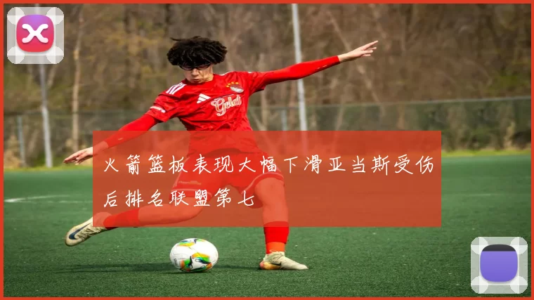 火箭篮板表现大幅下滑亚当斯受伤后排名联盟第七