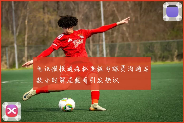 电讯报报道森林老板与球员沟通后数小时解雇戴奇引发热议