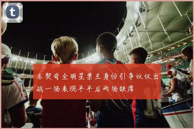 东契奇全明星票王身份引争议仅出战一场表现平平后两场缺席