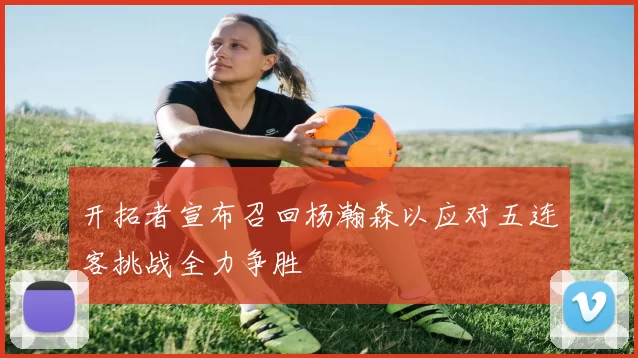 开拓者宣布召回杨瀚森以应对五连客挑战全力争胜