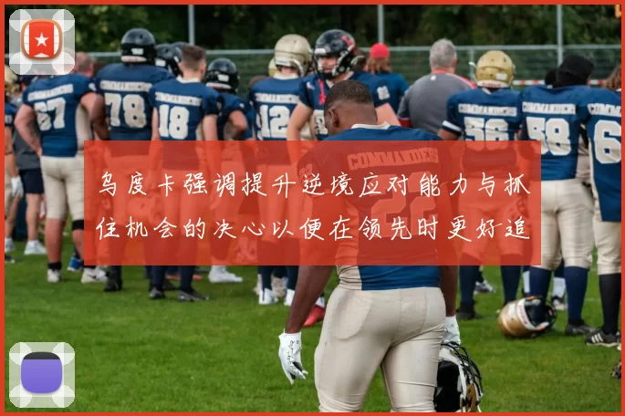 乌度卡强调提升逆境应对能力与抓住机会的决心以便在领先时更好追击对手
