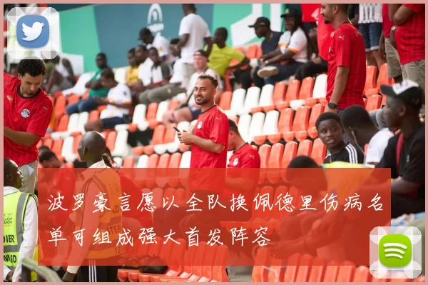 波罗豪言愿以全队换佩德里伤病名单可组成强大首发阵容