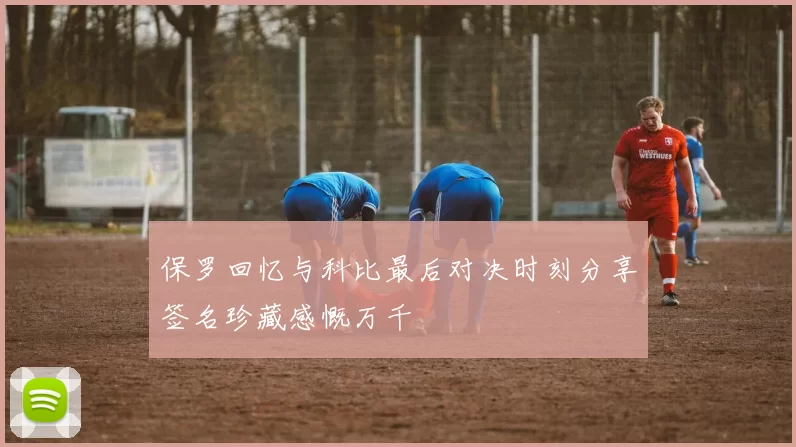 保罗回忆与科比最后对决时刻分享签名珍藏感慨万千