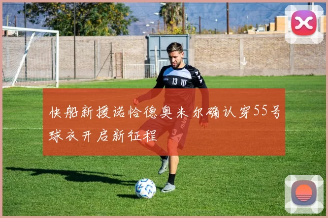 快船新援诺恰德奥米尔确认穿55号球衣开启新征程