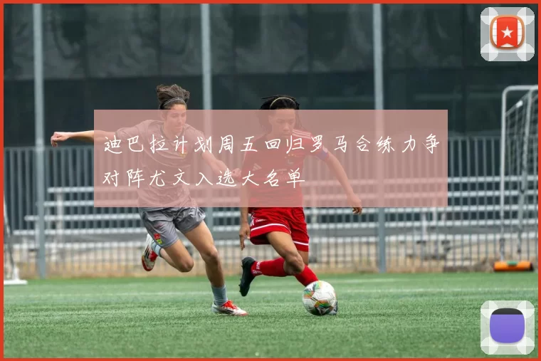 迪巴拉计划周五回归罗马合练力争对阵尤文入选大名单